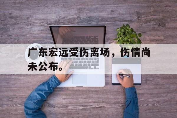 如意体育公司-广东宏远受伤离场，伤情尚未公布。