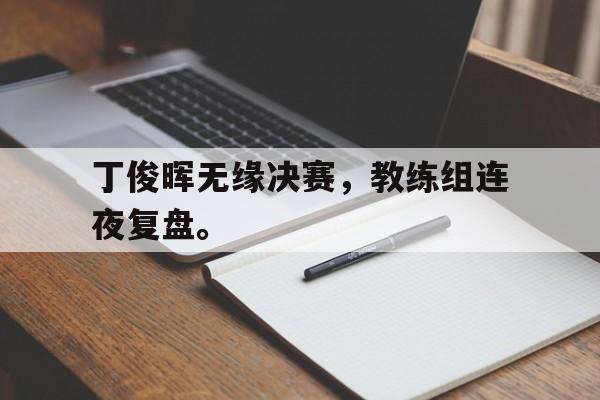 如意娱乐平台-丁俊晖无缘决赛，教练组连夜复盘。