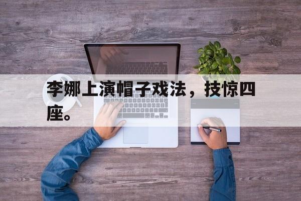 如意体育在线服务-李娜上演帽子戏法，技惊四座。