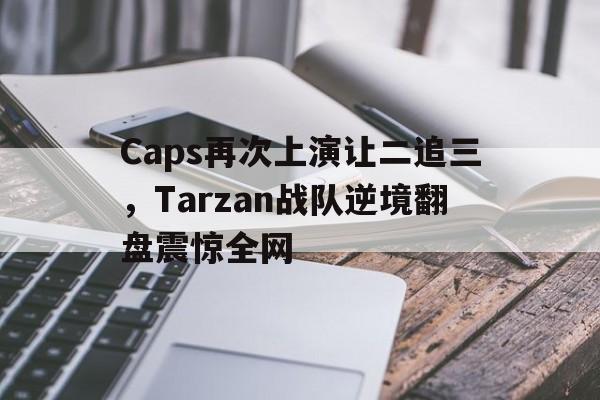 如意体育娱乐-Caps再次上演让二追三，Tarzan战队逆境翻盘震惊全网