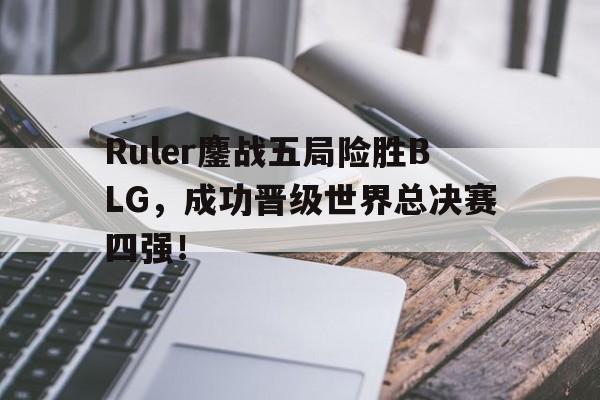 如意体育娱乐-Ruler鏖战五局险胜BLG，成功晋级世界总决赛四强！