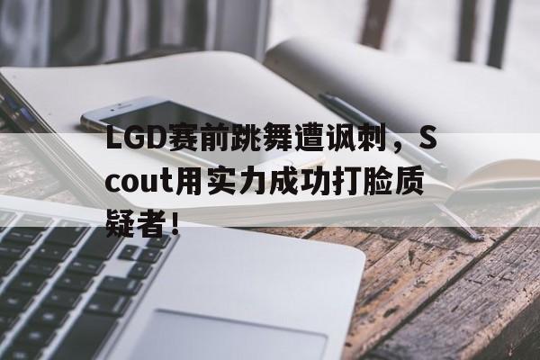 如意体育公司-LGD赛前跳舞遭讽刺，Scout用实力成功打脸质疑者！
