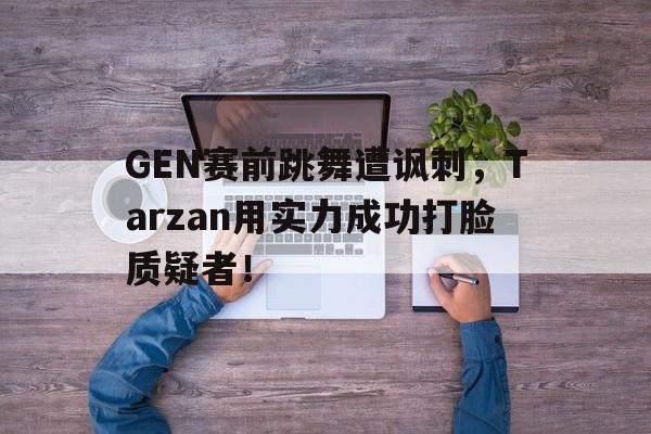 如意娱乐平台-GEN赛前跳舞遭讽刺，Tarzan用实力成功打脸质疑者！