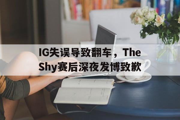 如意体育公司-IG失误导致翻车，TheShy赛后深夜发博致歉