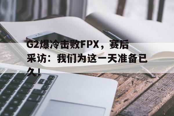 如意体育公司-G2爆冷击败FPX，赛后采访：我们为这一天准备已久！
