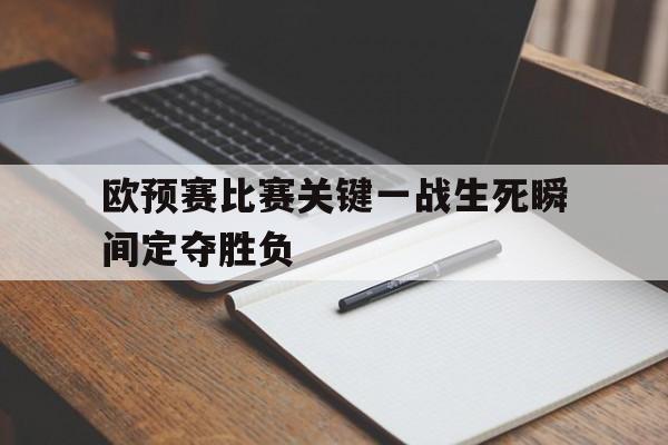 如意体育公司-欧预赛比赛关键一战生死瞬间定夺胜负