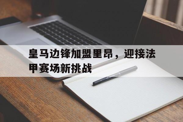 如意娱乐平台-皇马边锋加盟里昂，迎接法甲赛场新挑战