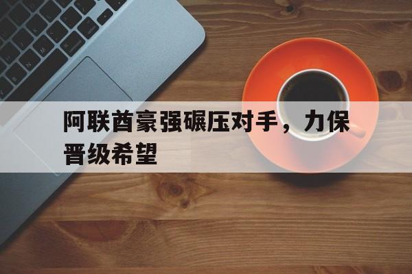 如意体育在线服务-阿联酋豪强碾压对手，力保晋级希望