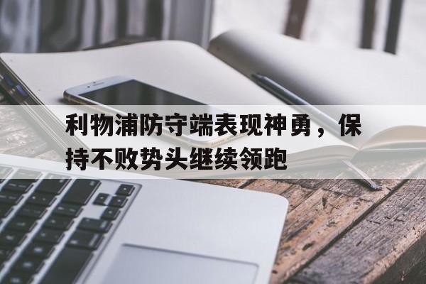 如意体育公司-利物浦防守端表现神勇，保持不败势头继续领跑