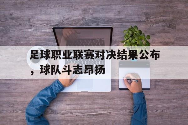 如意体育公司-足球职业联赛对决结果公布，球队斗志昂扬