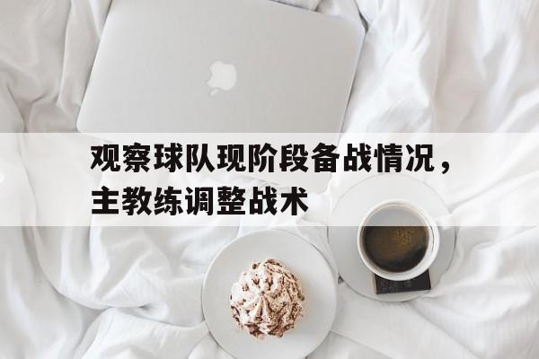 如意体育在线服务-观察球队现阶段备战情况，主教练调整战术